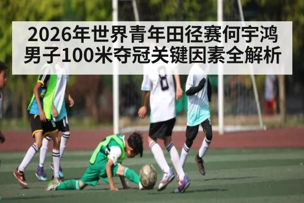 2026年世界青年田径赛何宇鸿男子100米夺冠关键因素全解析（kaiyun）
