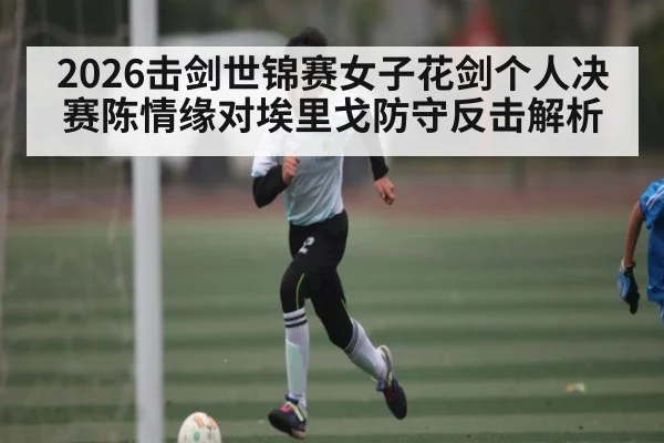 2026击剑世锦赛女子花剑个人决赛陈情缘对埃里戈防守反击解析（kaiyun）