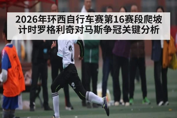 2026年环西自行车赛第16赛段爬坡计时罗格利奇对马斯争冠关键分析