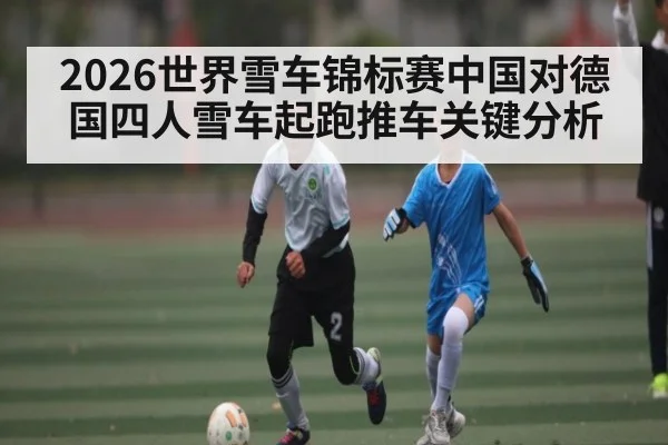 2026世界雪车锦标赛中国对德国四人雪车起跑推车关键分析