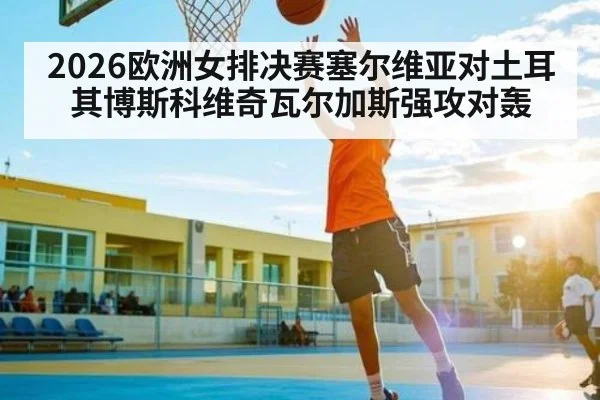 2026欧洲女排决赛塞尔维亚对土耳其博斯科维奇瓦尔加斯强攻对轰