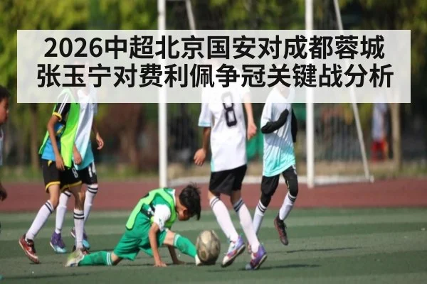 2026中超北京国安对成都蓉城张玉宁对费利佩争冠关键战分析 | kaiyun