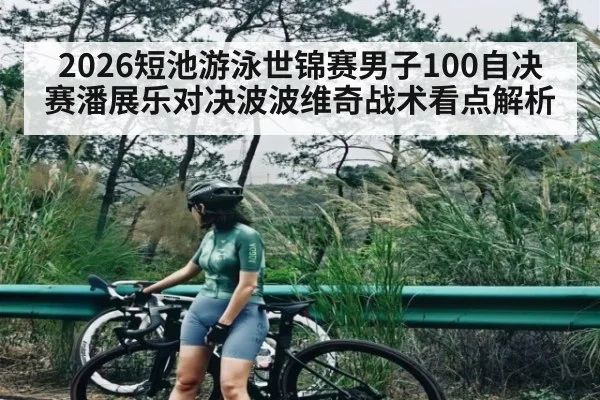 2026短池游泳世锦赛男子100自决赛潘展乐对决波波维奇战术看点解析